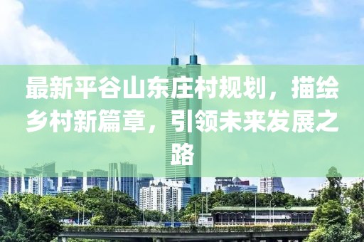 最新平谷山東莊村規(guī)劃，描繪鄉(xiāng)村新篇章，引領(lǐng)未來(lái)發(fā)展之路