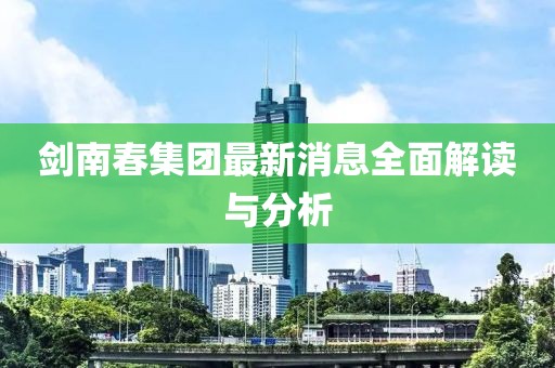 劍南春集團(tuán)最新消息全面解讀與分析