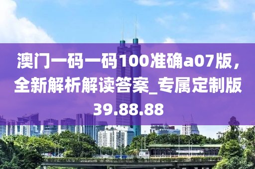 澳門一碼一碼100準(zhǔn)確a07版，全新解析解讀答案_專屬定制版39.88.88