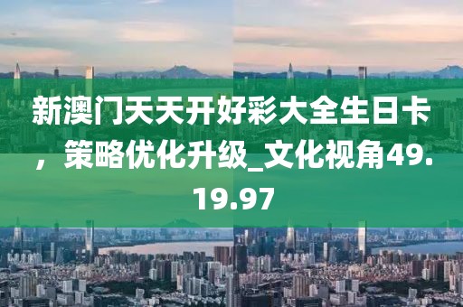 新澳門(mén)天天開(kāi)好彩大全生日卡，策略?xún)?yōu)化升級(jí)_文化視角49.19.97