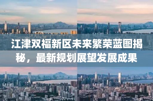 江津雙福新區(qū)未來(lái)繁榮藍(lán)圖揭秘，最新規(guī)劃展望發(fā)展成果