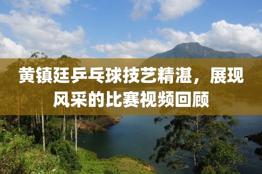 黃鎮(zhèn)廷乒乓球技藝精湛，展現(xiàn)風(fēng)采的比賽視頻回顧