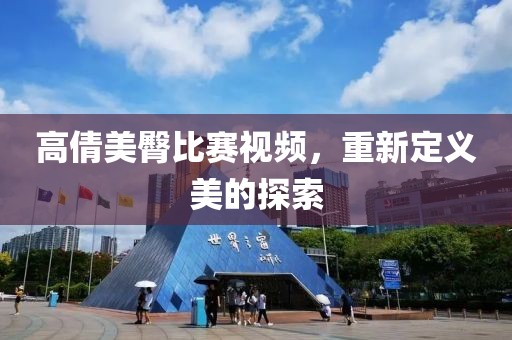 高倩美臀比賽視頻，重新定義美的探索