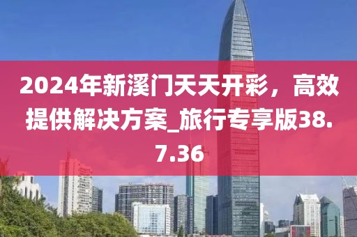 2024年新溪門天天開彩，高效提供解決方案_旅行專享版38.7.36