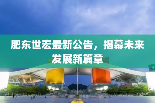 肥東世宏最新公告，揭幕未來發(fā)展新篇章