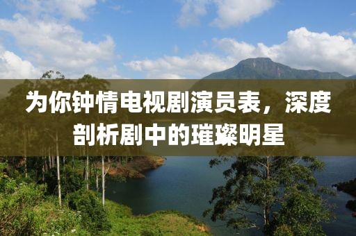 為你鐘情電視劇演員表，深度剖析劇中的璀璨明星