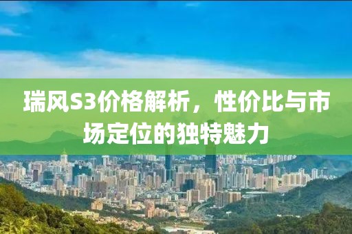 瑞風(fēng)S3價格解析，性價比與市場定位的獨特魅力