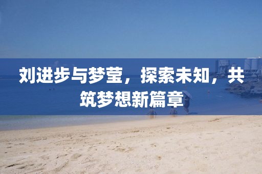 劉進(jìn)步與夢(mèng)瑩，探索未知，共筑夢(mèng)想新篇章