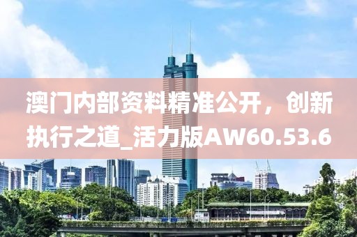 澳門內部資料精準公開，創(chuàng)新執(zhí)行之道_活力版AW60.53.6