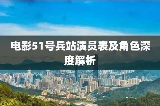 電影51號(hào)兵站演員表及角色深度解析