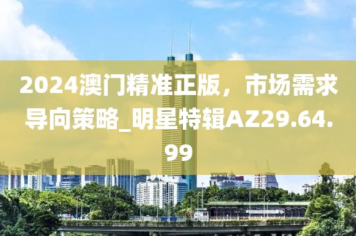 2024澳門精準(zhǔn)正版，市場(chǎng)需求導(dǎo)向策略_明星特輯AZ29.64.99