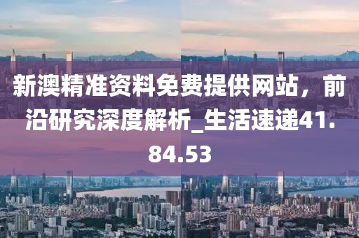 新澳精準資料免費提供網站，前沿研究深度解析_生活速遞41.84.53