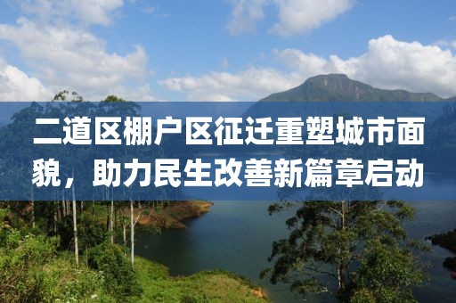 二道區(qū)棚戶(hù)區(qū)征遷重塑城市面貌，助力民生改善新篇章啟動(dòng)