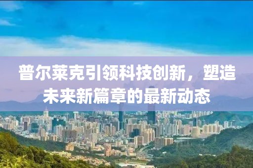 普爾萊克引領(lǐng)科技創(chuàng)新，塑造未來(lái)新篇章的最新動(dòng)態(tài)