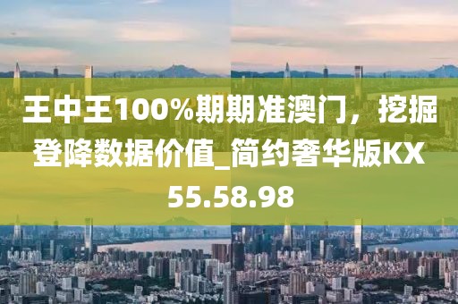王中王100%期期準(zhǔn)澳門，挖掘登降數(shù)據(jù)價(jià)值_簡(jiǎn)約奢華版KX55.58.98
