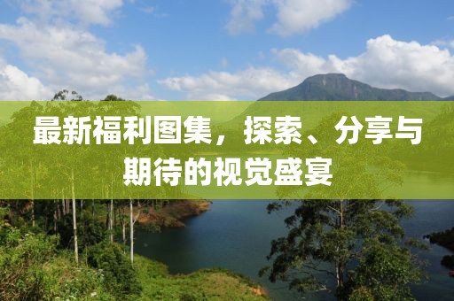 最新福利圖集，探索、分享與期待的視覺盛宴