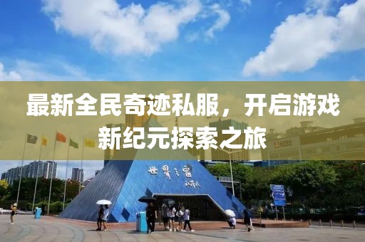 最新全民奇跡私服，開(kāi)啟游戲新紀(jì)元探索之旅