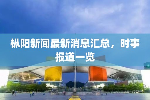 樅陽(yáng)新聞最新消息匯總，時(shí)事報(bào)道一覽