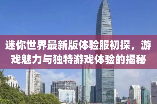 迷你世界最新版體驗服初探，游戲魅力與獨(dú)特游戲體驗的揭秘