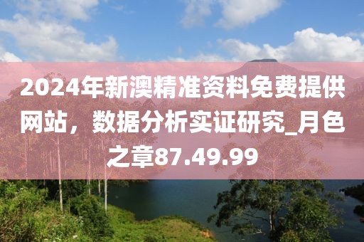 2024年新澳精準資料免費提供網站，數據分析實證研究_月色之章87.49.99