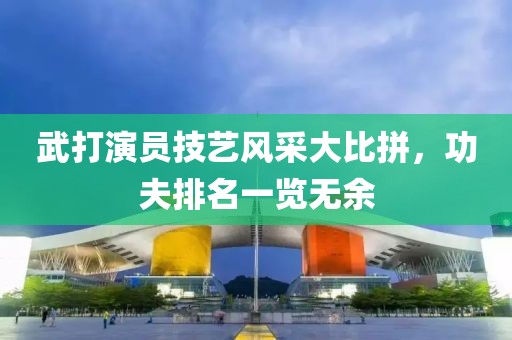 武打演員技藝風(fēng)采大比拼，功夫排名一覽無余