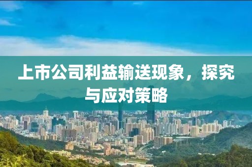 上市公司利益輸送現(xiàn)象，探究與應(yīng)對(duì)策略