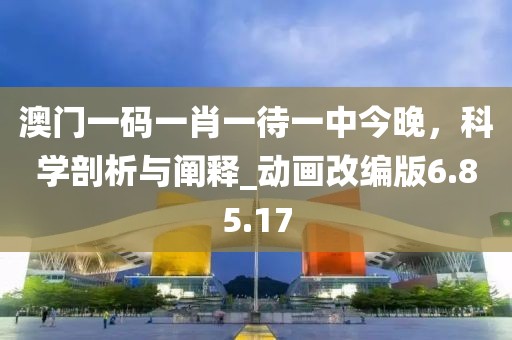 澳門一碼一肖一待一中今晚，科學(xué)剖析與闡釋_動畫改編版6.85.17