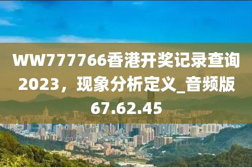 WW777766香港開獎記錄查詢2023，現(xiàn)象分析定義_音頻版67.62.45