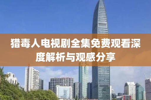 獵毒人電視劇全集免費(fèi)觀看深度解析與觀感分享