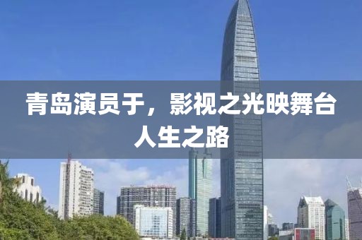 青島演員于，影視之光映舞臺人生之路
