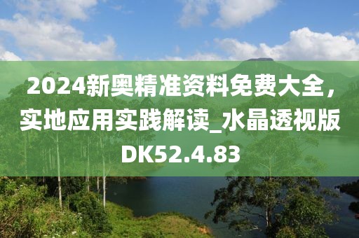 2024新奧精準(zhǔn)資料免費(fèi)大全，實(shí)地應(yīng)用實(shí)踐解讀_水晶透視版DK52.4.83