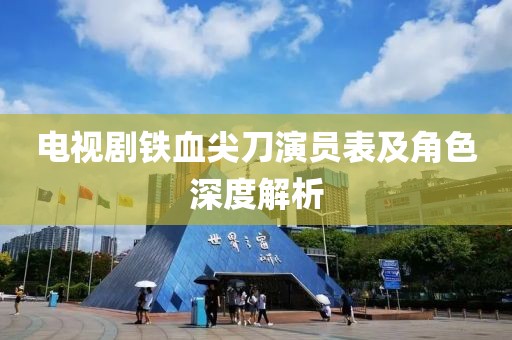 電視劇鐵血尖刀演員表及角色深度解析
