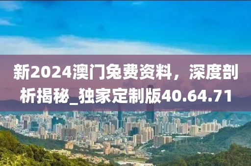新2024澳門兔費資料，深度剖析揭秘_獨家定制版40.64.71