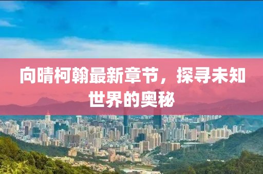 向晴柯翰最新章節(jié)，探尋未知世界的奧秘
