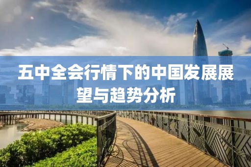 五中全會(huì)行情下的中國發(fā)展展望與趨勢(shì)分析