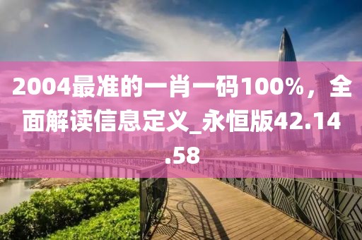 2004最準(zhǔn)的一肖一碼100%，全面解讀信息定義_永恒版42.14.58