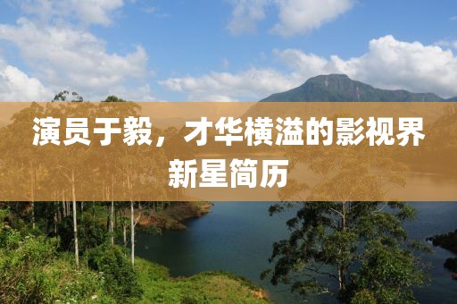 演員于毅，才華橫溢的影視界新星簡(jiǎn)歷