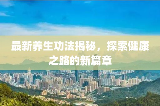 最新養(yǎng)生功法揭秘，探索健康之路的新篇章