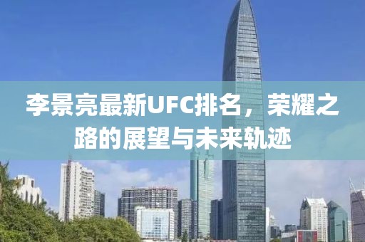 李景亮最新UFC排名，榮耀之路的展望與未來軌跡