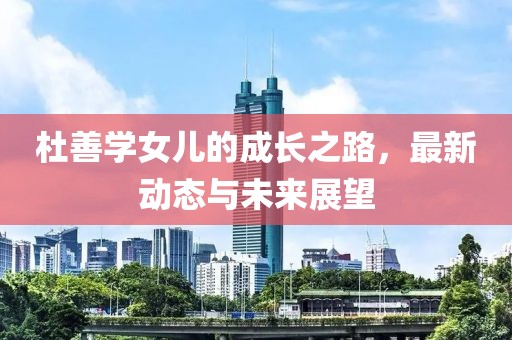 杜善學女兒的成長之路，最新動態(tài)與未來展望
