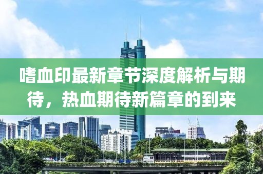 嗜血印最新章節(jié)深度解析與期待，熱血期待新篇章的到來(lái)