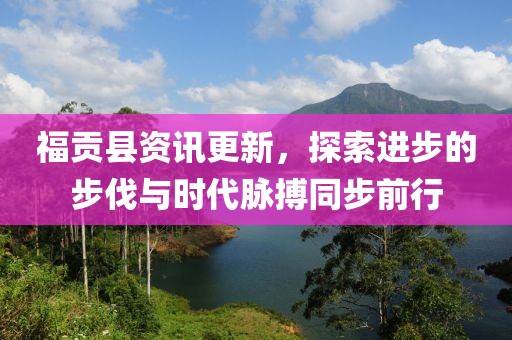 福貢縣資訊更新，探索進(jìn)步的步伐與時(shí)代脈搏同步前行