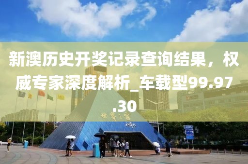 新澳歷史開獎記錄查詢結果，權威專家深度解析_車載型99.97.30