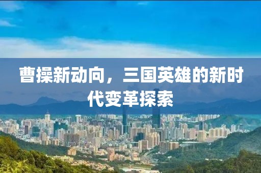 曹操新動(dòng)向，三國英雄的新時(shí)代變革探索