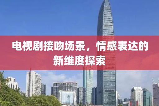 電視劇接吻場(chǎng)景，情感表達(dá)的新維度探索