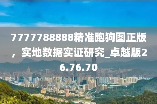 7777788888精準(zhǔn)跑狗圖正版，實(shí)地?cái)?shù)據(jù)實(shí)證研究_卓越版26.76.70