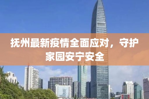 撫州最新疫情全面應(yīng)對，守護家園安寧安全