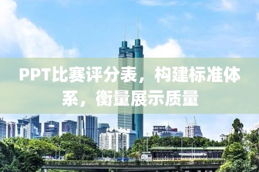 PPT比賽評分表，構建標準體系，衡量展示質量