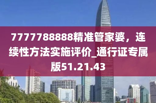 7777788888精準(zhǔn)管家婆，連續(xù)性方法實(shí)施評(píng)價(jià)_通行證專屬版51.21.43