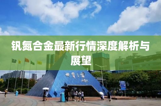 釩氮合金最新行情深度解析與展望